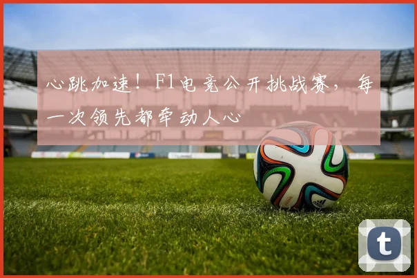 心跳加速！F1电竞公开挑战赛，每一次领先都牵动人心