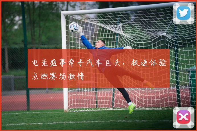 电竞盛事牵手汽车巨头，极速体验点燃赛场激情