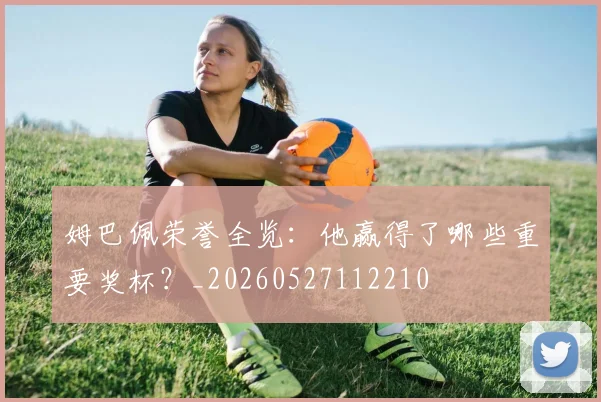姆巴佩荣誉全览：他赢得了哪些重要奖杯？_20260527112210