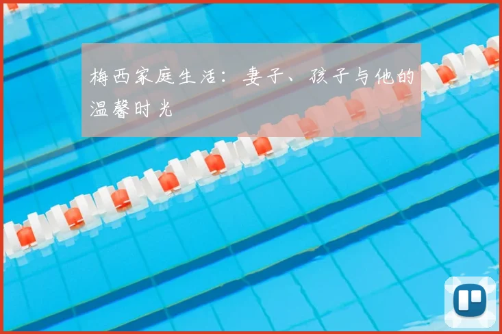 梅西家庭生活:妻子、孩子与他的温馨时光