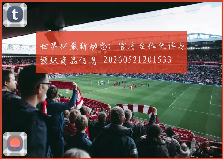 世界杯最新动态:官方合作伙伴与授权商品信息_20260521201533