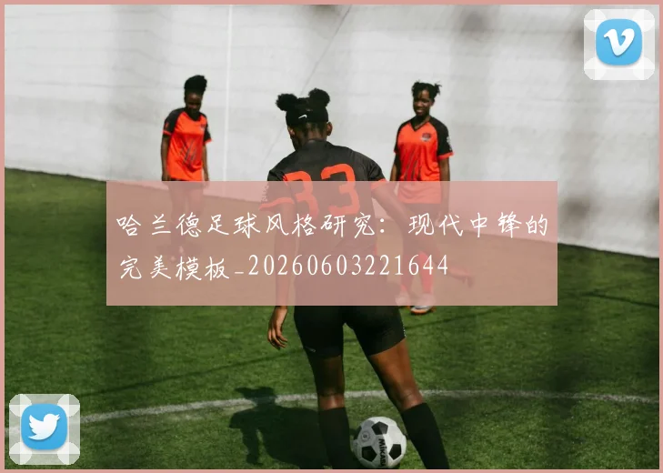 哈兰德足球风格研究：现代中锋的完美模板_20260603221644
