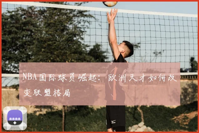 NBA国际球员崛起：欧洲天才如何改变联盟格局