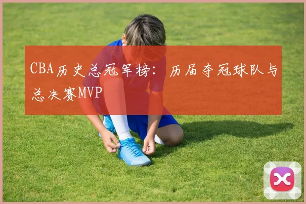 CBA历史总冠军榜：历届夺冠球队与总决赛MVP