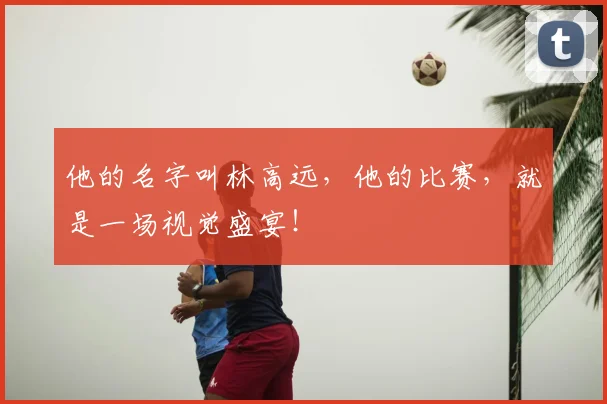 他的名字叫林高远，他的比赛，就是一场视觉盛宴！