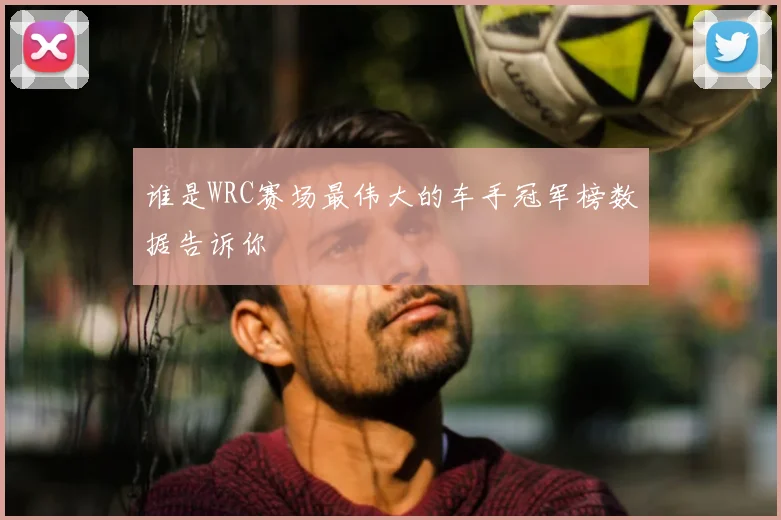 谁是WRC赛场最伟大的车手冠军榜数据告诉你