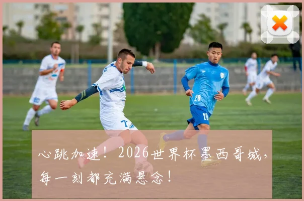 心跳加速！2026世界杯墨西哥城，每一刻都充满悬念！