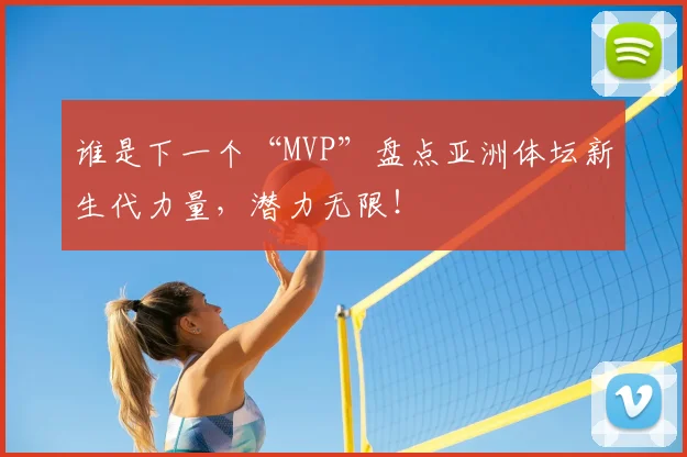 谁是下一个“MVP”盘点亚洲体坛新生代力量，潜力无限！