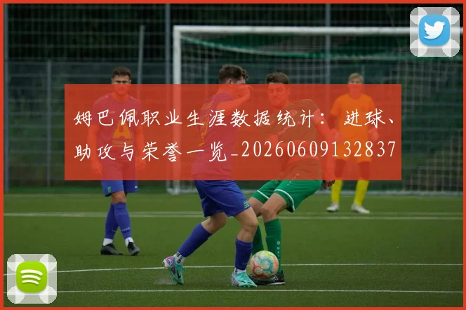 姆巴佩职业生涯数据统计:进球、助攻与荣誉一览_20260609132837