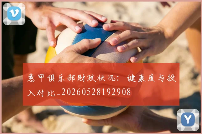 意甲俱乐部财政状况：健康度与投入对比_20260528192908