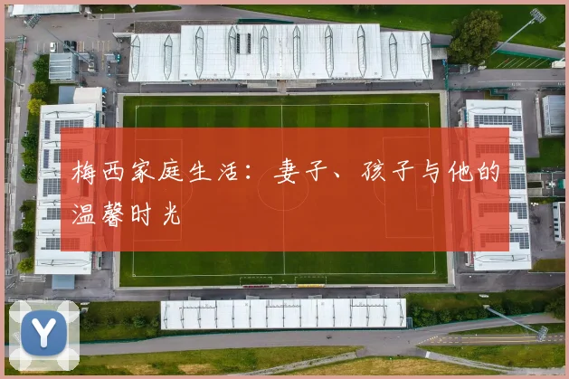 梅西家庭生活：妻子、孩子与他的温馨时光