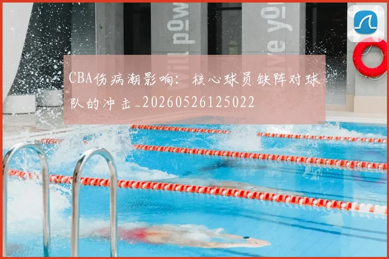 CBA伤病潮影响：核心球员缺阵对球队的冲击_20260526125022