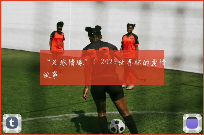 “足球情缘”!2026世界杯的爱情故事