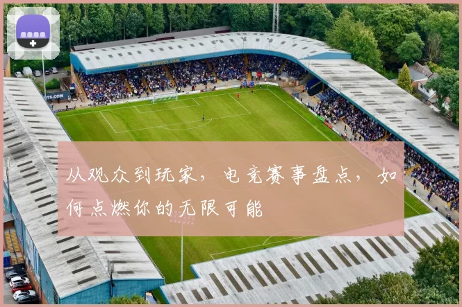 从观众到玩家,电竞赛事盘点,如何点燃你的无限可能
