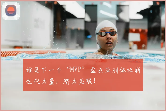 谁是下一个“MVP”盘点亚洲体坛新生代力量,潜力无限!
