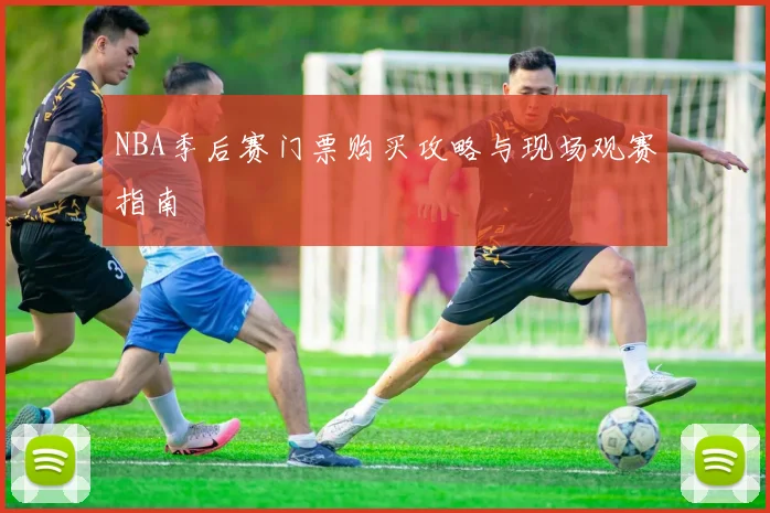 NBA季后赛门票购买攻略与现场观赛指南