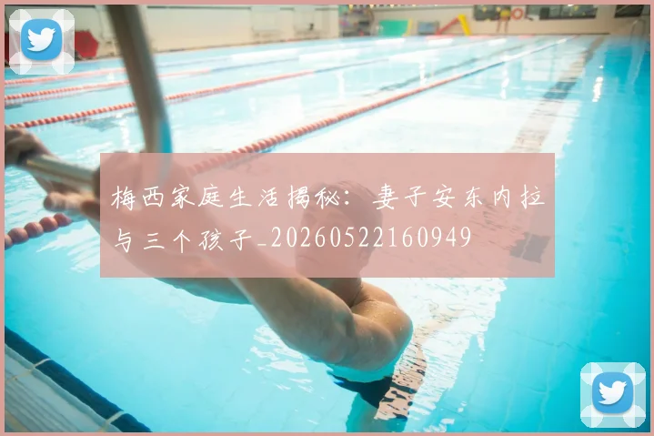 梅西家庭生活揭秘：妻子安东内拉与三个孩子_20260522160949