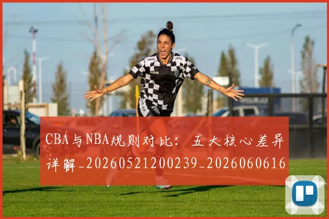 CBA与NBA规则对比：五大核心差异详解_20260521200239_20260606165134