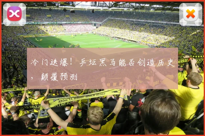 冷门迭爆!乒坛黑马能否创造历史,颠覆预测
