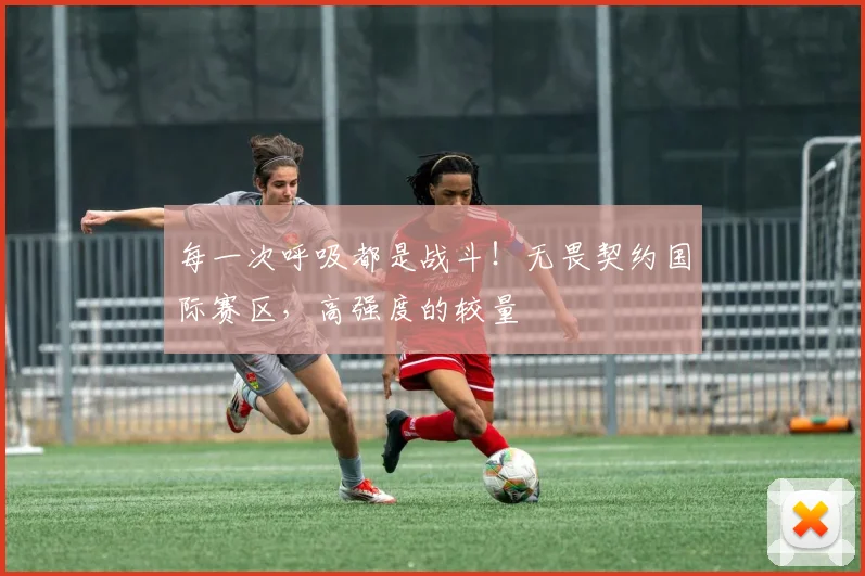 每一次呼吸都是战斗！无畏契约国际赛区，高强度的较量