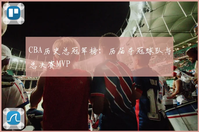 CBA历史总冠军榜：历届夺冠球队与总决赛MVP