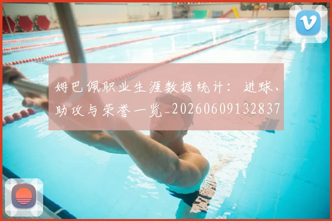 姆巴佩职业生涯数据统计：进球、助攻与荣誉一览_20260609132837