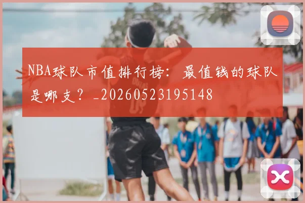 NBA球队市值排行榜:最值钱的球队是哪支?_20260523195148