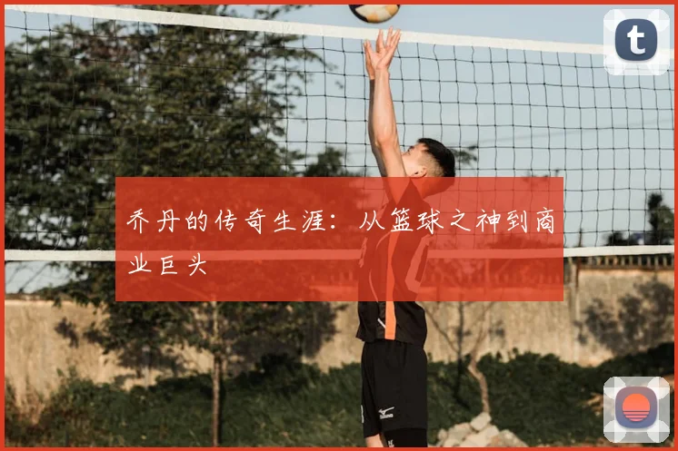 乔丹的传奇生涯：从篮球之神到商业巨头