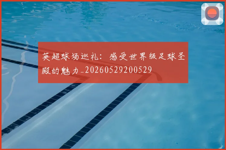英超球场巡礼:感受世界级足球圣殿的魅力_20260529200529